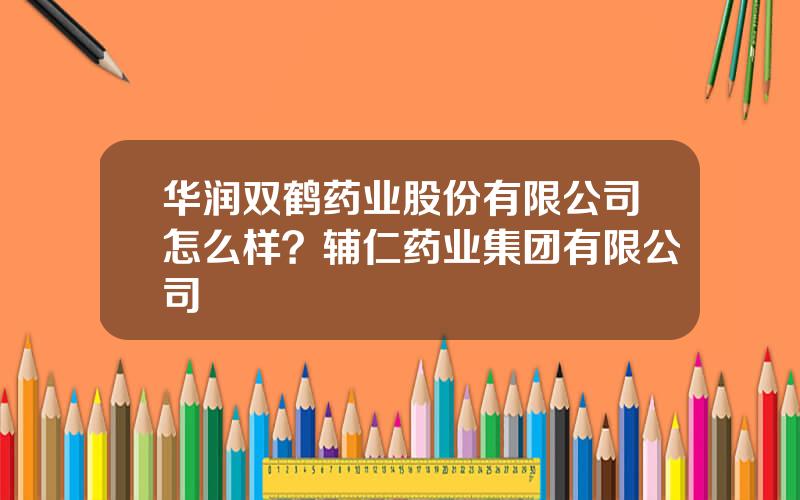 华润双鹤药业股份有限公司怎么样？辅仁药业集团有限公司