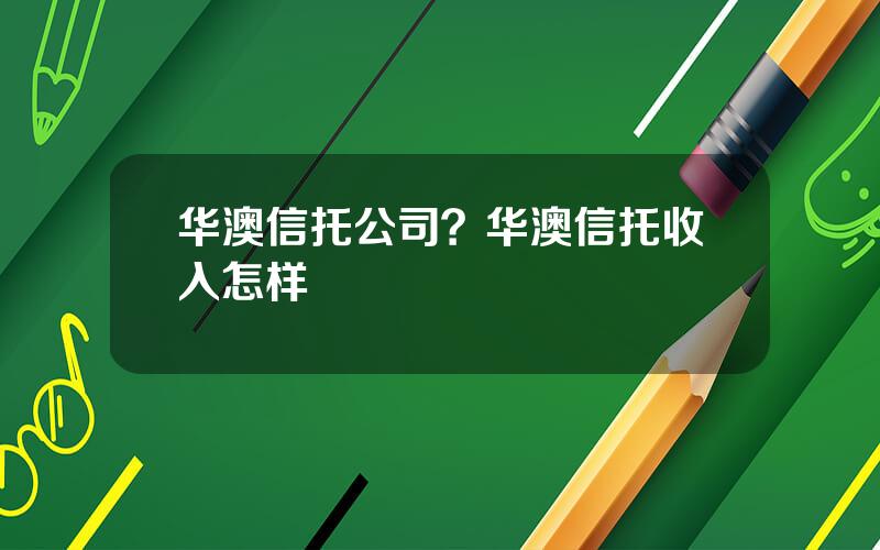 华澳信托公司？华澳信托收入怎样