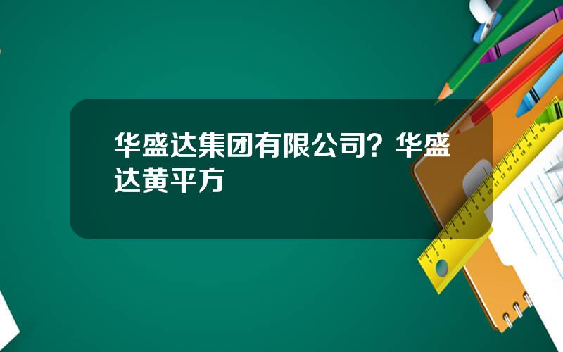 华盛达集团有限公司？华盛达黄平方