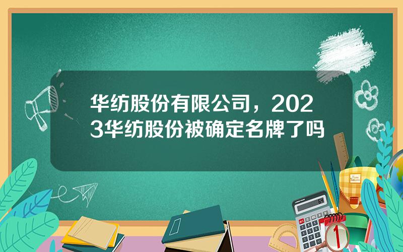 华纺股份有限公司，2023华纺股份被确定名牌了吗