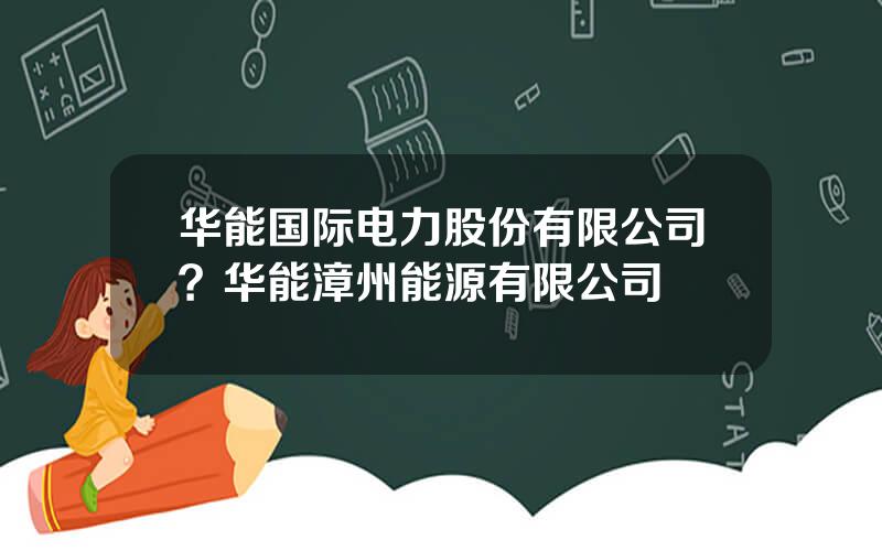 华能国际电力股份有限公司？华能漳州能源有限公司