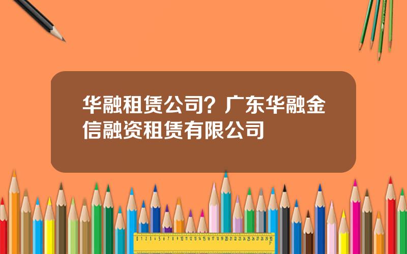 华融租赁公司？广东华融金信融资租赁有限公司