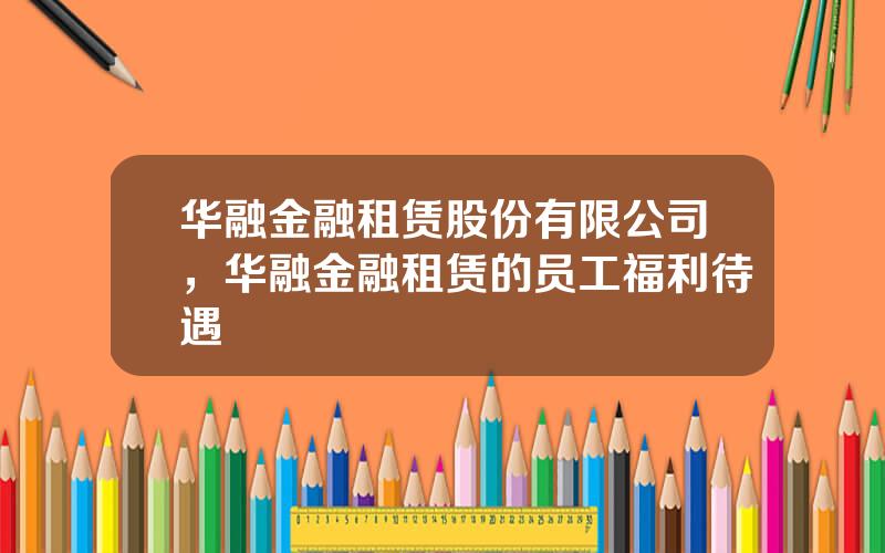 华融金融租赁股份有限公司，华融金融租赁的员工福利待遇