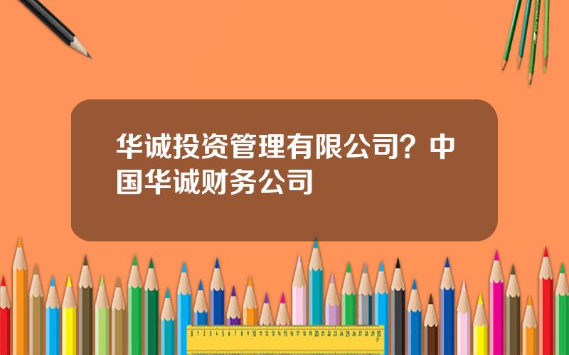 华诚投资管理有限公司？中国华诚财务公司