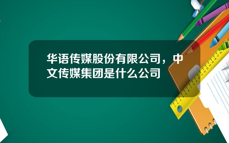 华语传媒股份有限公司，中文传媒集团是什么公司