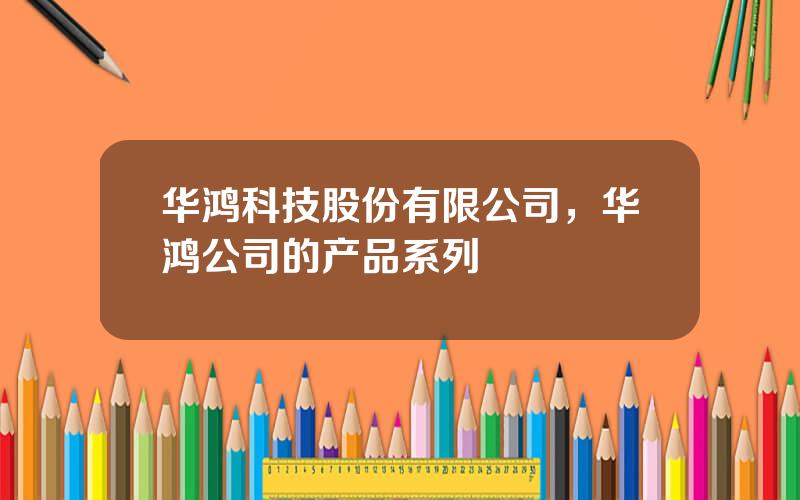 华鸿科技股份有限公司，华鸿公司的产品系列