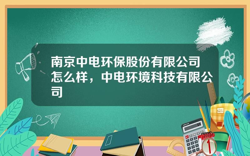 南京中电环保股份有限公司怎么样，中电环境科技有限公司