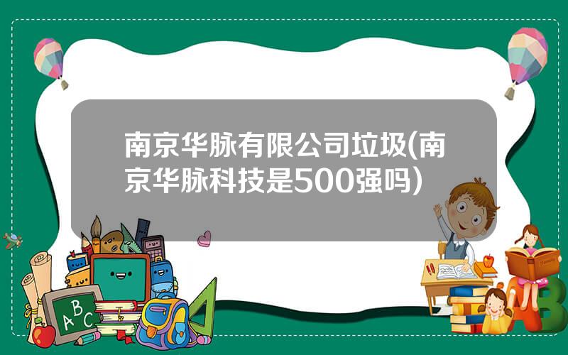 南京华脉有限公司垃圾(南京华脉科技是500强吗)