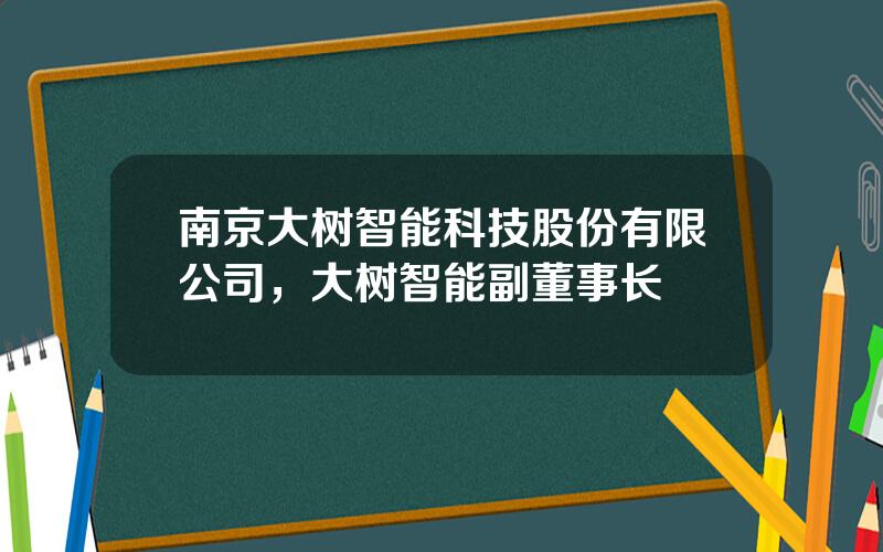 南京大树智能科技股份有限公司，大树智能副董事长