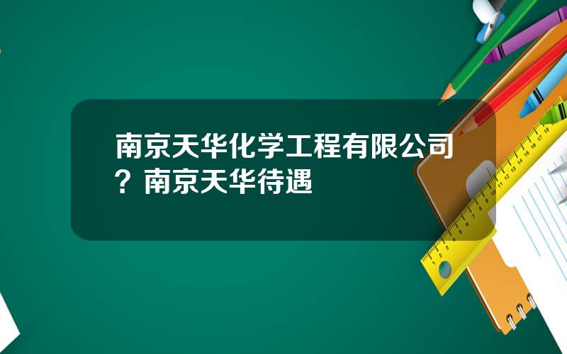 南京天华化学工程有限公司？南京天华待遇