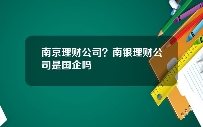 南京理财公司？南银理财公司是国企吗