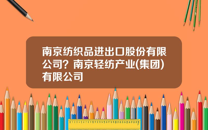 南京纺织品进出口股份有限公司？南京轻纺产业(集团)有限公司