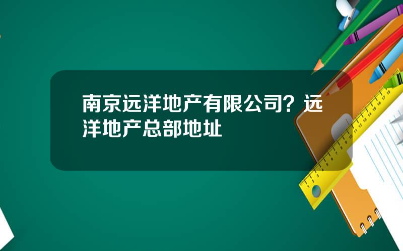 南京远洋地产有限公司？远洋地产总部地址