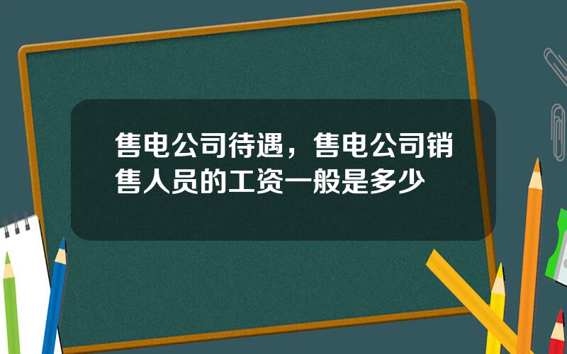 售电公司待遇，售电公司销售人员的工资一般是多少