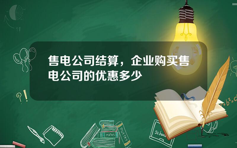 售电公司结算，企业购买售电公司的优惠多少