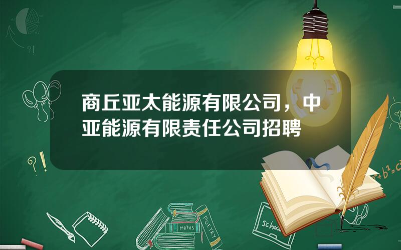 商丘亚太能源有限公司，中亚能源有限责任公司招聘