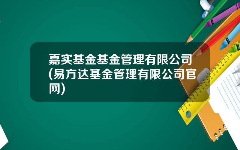 嘉实基金基金管理有限公司(易方达基金管理有限公司官网)