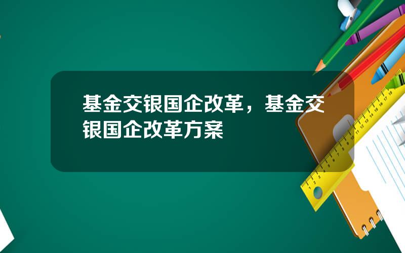 基金交银国企改革，基金交银国企改革方案