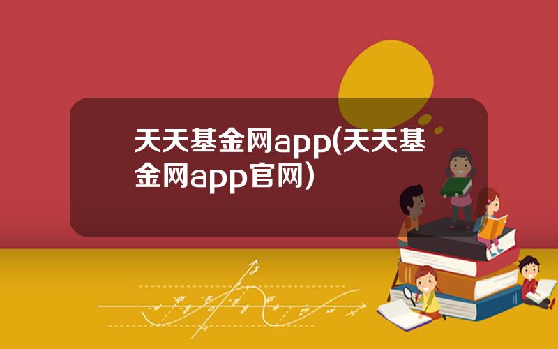 天天基金网app(天天基金网app官网)