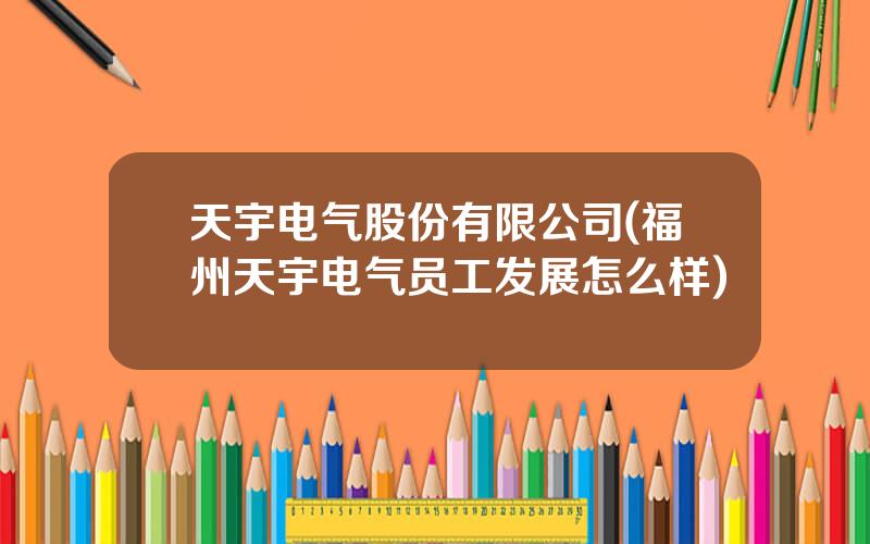 天宇电气股份有限公司(福州天宇电气员工发展怎么样)