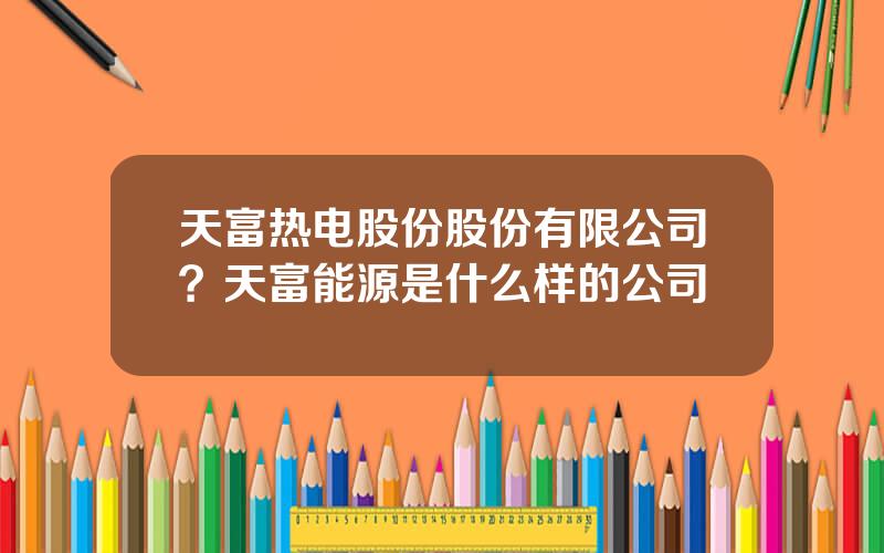 天富热电股份股份有限公司？天富能源是什么样的公司