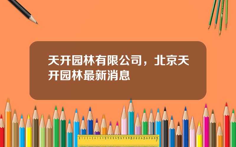 天开园林有限公司，北京天开园林最新消息