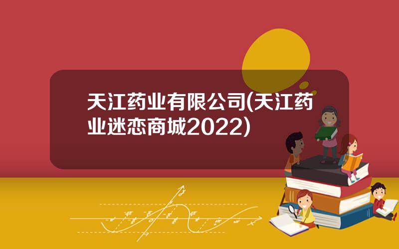 天江药业有限公司(天江药业迷恋商城2022)