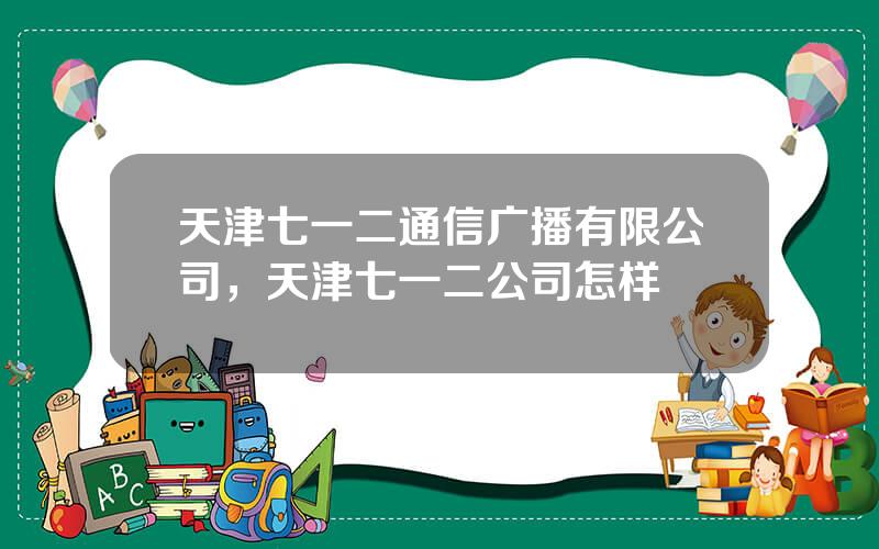 天津七一二通信广播有限公司，天津七一二公司怎样