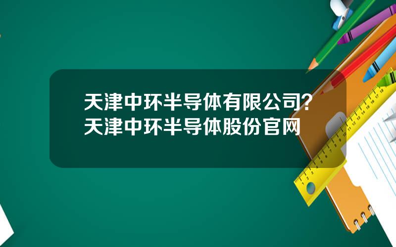 天津中环半导体有限公司？天津中环半导体股份官网