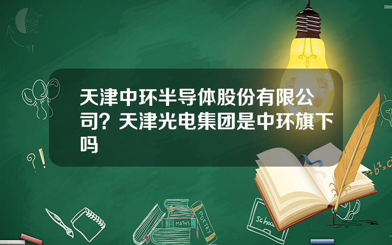 天津中环半导体股份有限公司？天津光电集团是中环旗下吗