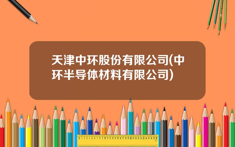 天津中环股份有限公司(中环半导体材料有限公司)