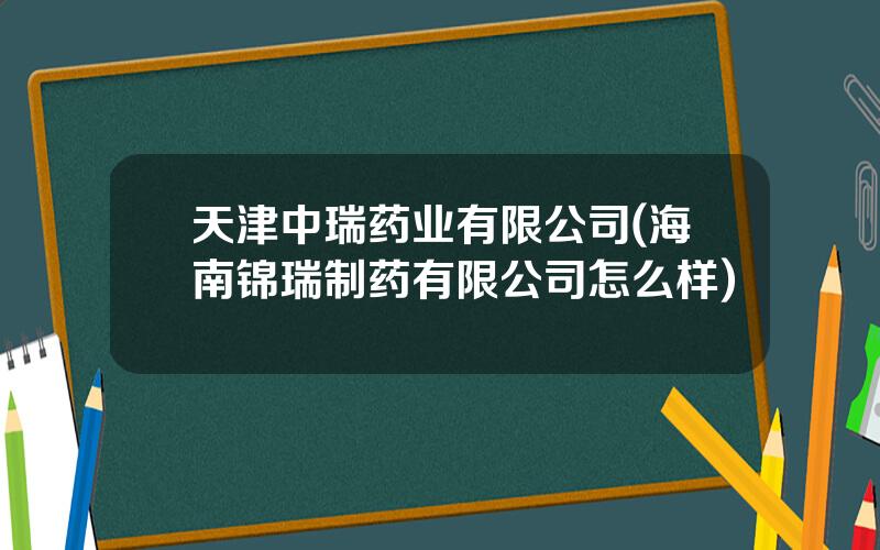 天津中瑞药业有限公司(海南锦瑞制药有限公司怎么样)