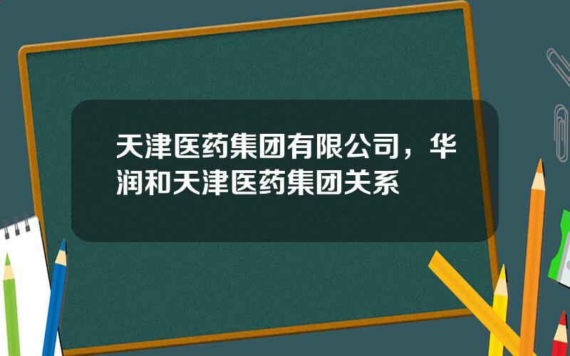 天津医药集团有限公司，华润和天津医药集团关系