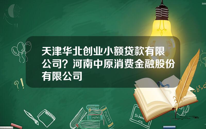 天津华北创业小额贷款有限公司？河南中原消费金融股份有限公司