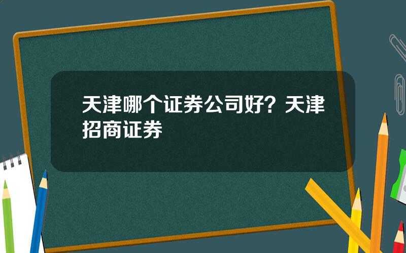 天津哪个证券公司好？天津招商证券