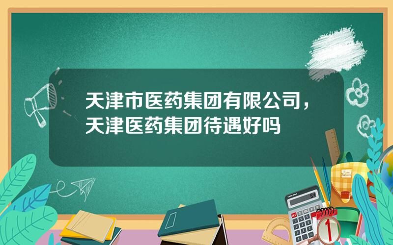 天津市医药集团有限公司，天津医药集团待遇好吗