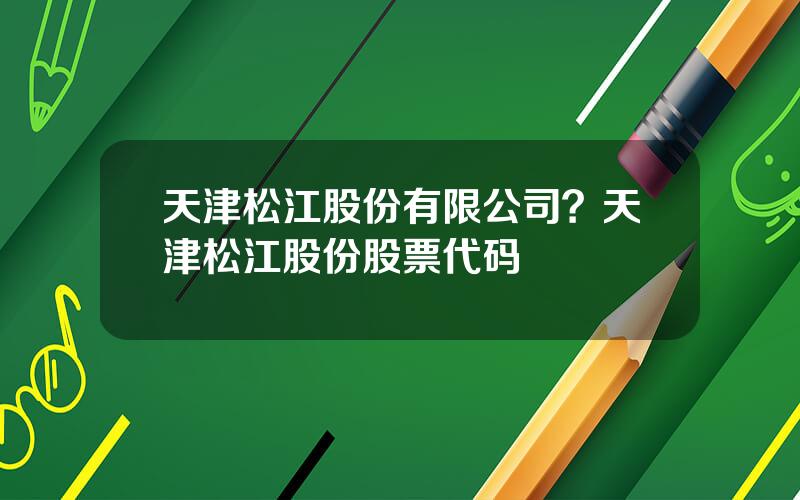 天津松江股份有限公司？天津松江股份股票代码