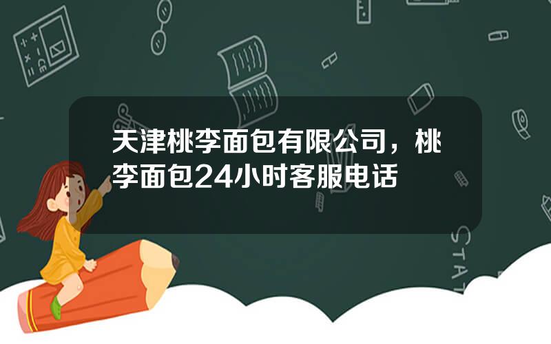 天津桃李面包有限公司，桃李面包24小时客服电话