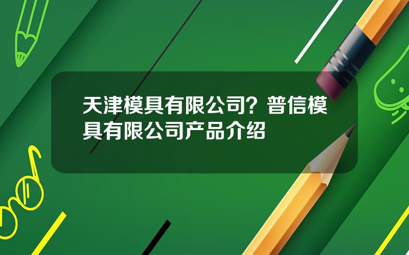 天津模具有限公司？普信模具有限公司产品介绍