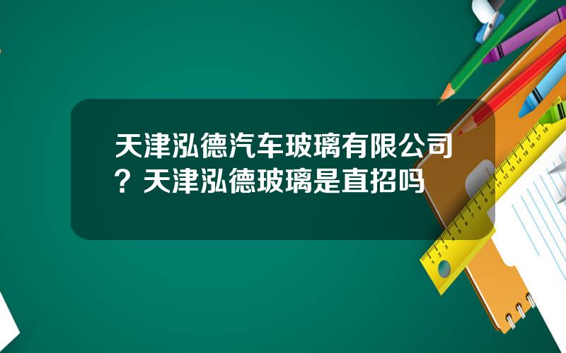 天津泓德汽车玻璃有限公司？天津泓德玻璃是直招吗