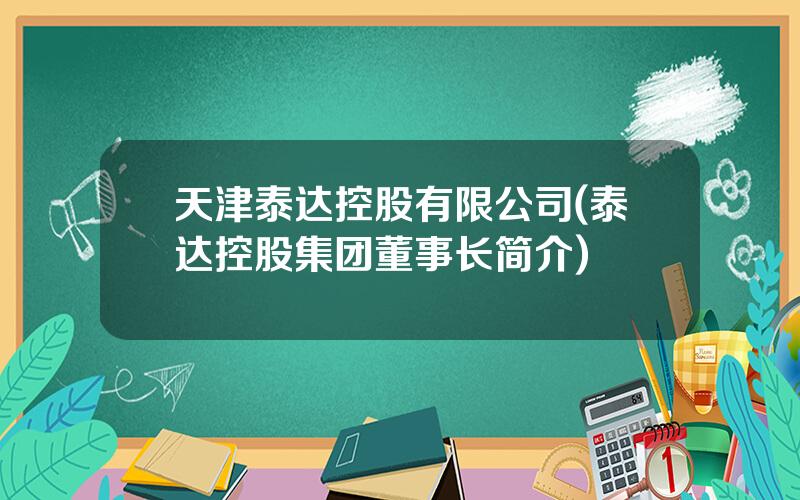 天津泰达控股有限公司(泰达控股集团董事长简介)