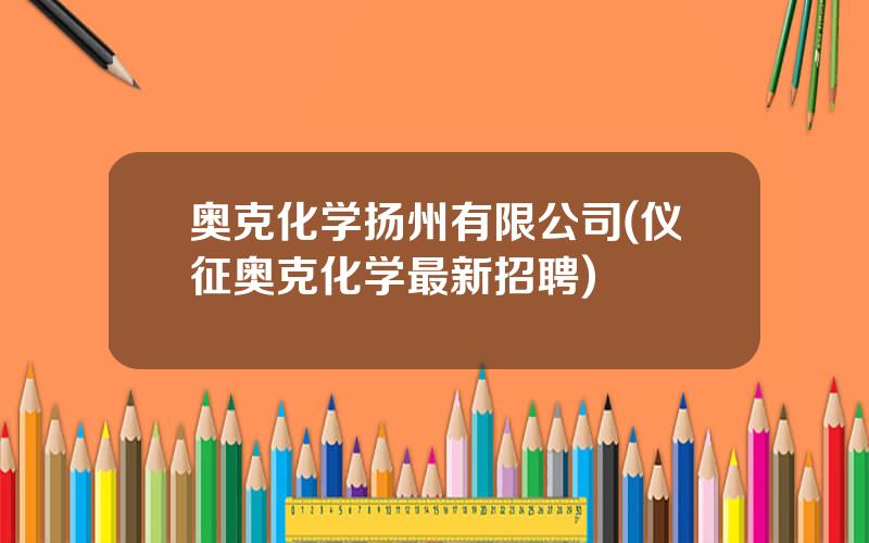 奥克化学扬州有限公司(仪征奥克化学最新招聘)