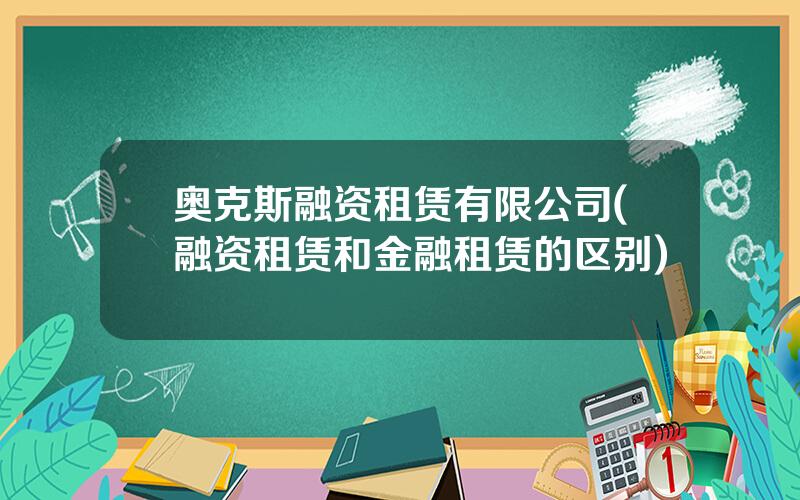 奥克斯融资租赁有限公司(融资租赁和金融租赁的区别)