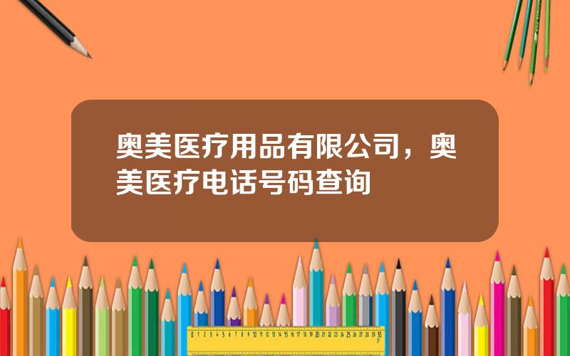 奥美医疗用品有限公司，奥美医疗电话号码查询