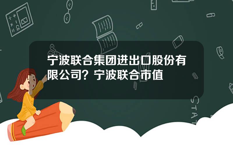 宁波联合集团进出口股份有限公司？宁波联合市值