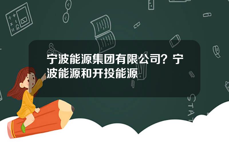 宁波能源集团有限公司？宁波能源和开投能源