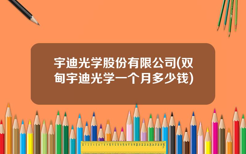 宇迪光学股份有限公司(双甸宇迪光学一个月多少钱)