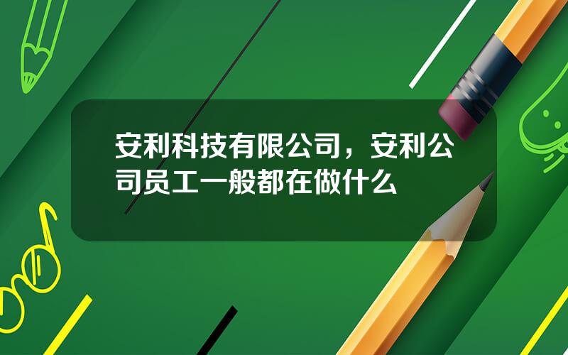 安利科技有限公司，安利公司员工一般都在做什么