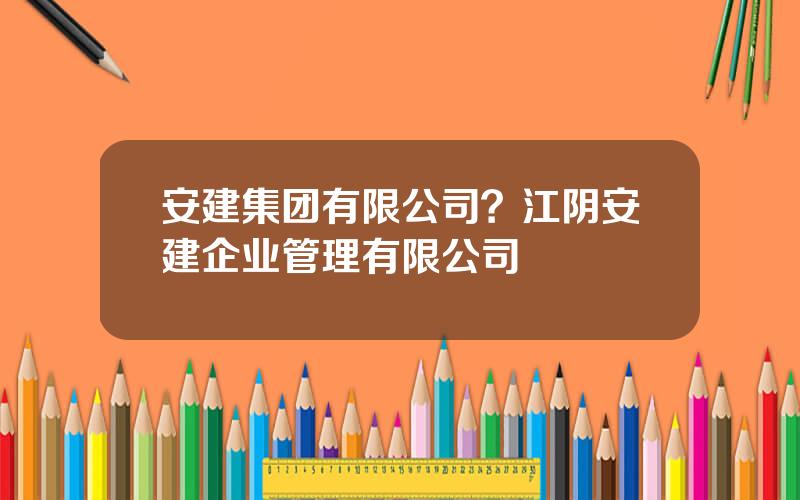 安建集团有限公司？江阴安建企业管理有限公司