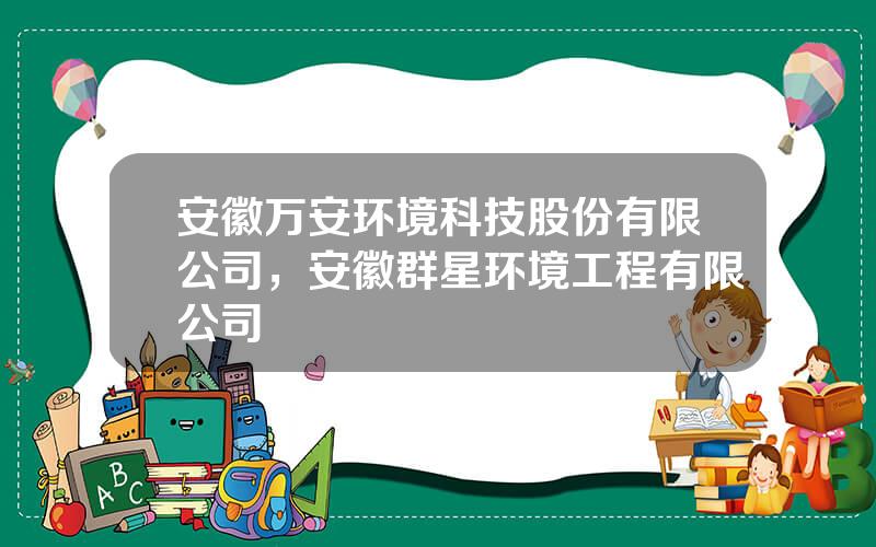 安徽万安环境科技股份有限公司，安徽群星环境工程有限公司